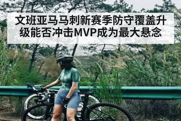 文班亚马马刺新赛季防守覆盖升级能否冲击MVP成为最大悬念
