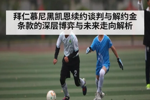 拜仁慕尼黑凯恩续约谈判与解约金条款的深层博弈与未来走向解析